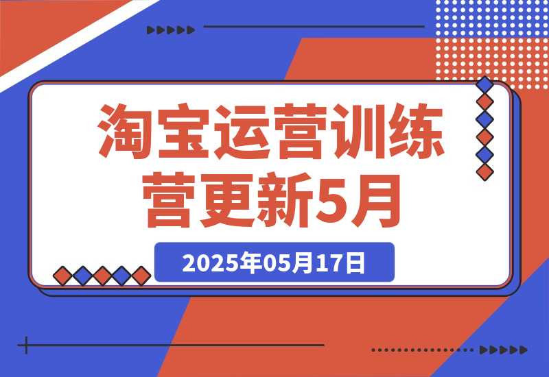 【2025.5.17】淘宝运营训练营-更新5月：直通车/引力魔方/万相台 搜索推荐双流量引擎驱动-L哥创业分享网