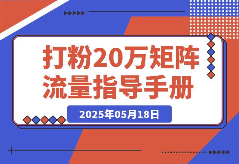 【2025.5.18】矩阵流量指导手册【打粉20万总结出的一线实战方案】-L哥创业分享网