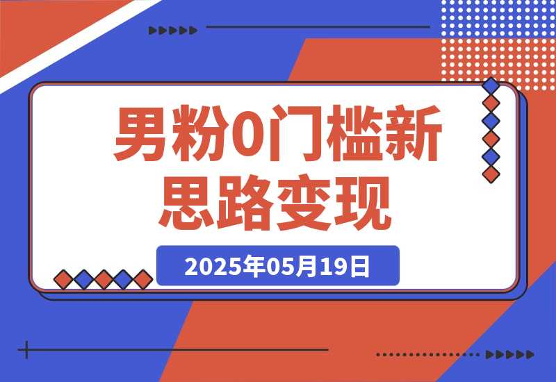 【2025.5.19】0门槛新思路变现，长期收益，简单无脑就怕你不做!男粉的钱就是这么好赚-L哥创业分享网