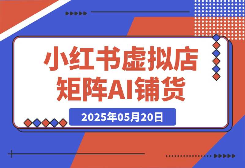 【2025.5.20】小红书虚拟店矩阵，AI铺货/笔记狂怼/选品搬运/自动发货，高客单价躺赚指南-L哥创业分享网