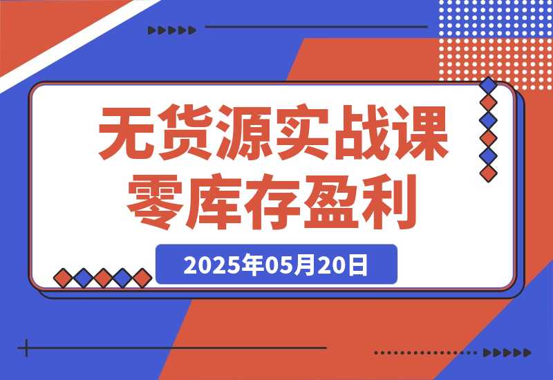 【2025.5.20】无货源实战课：零库存盈利实战，淘系拼多多运营，选品上架细节全流程-L哥创业分享网