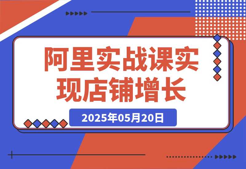【2025.5.20】阿里巴巴实战课：掌握1688流量密码，提升运营能力，实现店铺增长-L哥创业分享网