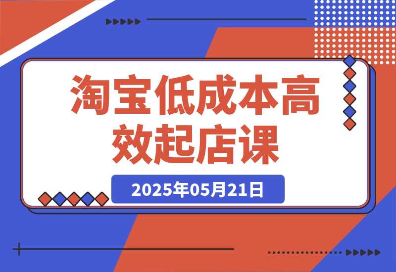 【2025.5.21】淘宝低成本高效起店课，底层逻辑+产品上架，代销定价与销量实操全解-L哥创业分享网