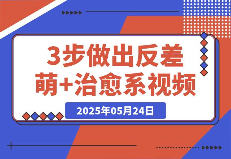 【2025.5.24】3步做出反差萌+治愈系视频，新手也能7天起号爆流量，月入5位数-L哥创业分享网