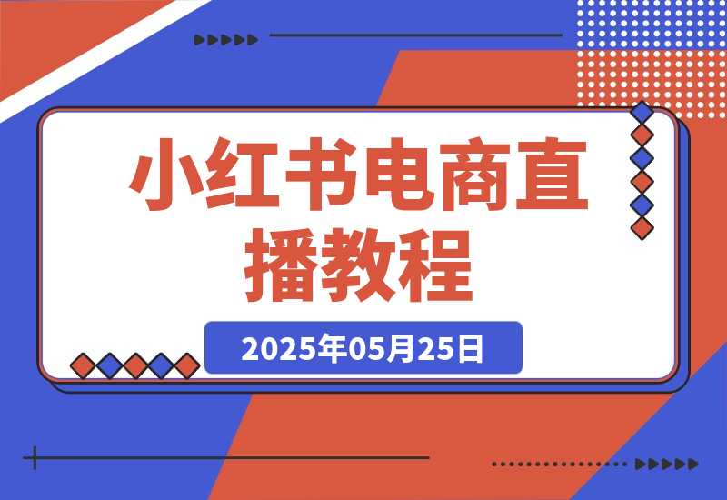 【2025.5.25】小红书电商直播教程，从入门到进阶，打造爆单直播间，提升数据复盘能力-L哥创业分享网