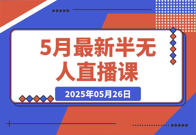 【2025.5.26】5月最新半无人直播课，内容从基础到实操，涵盖多平台直播技巧-L哥创业分享网