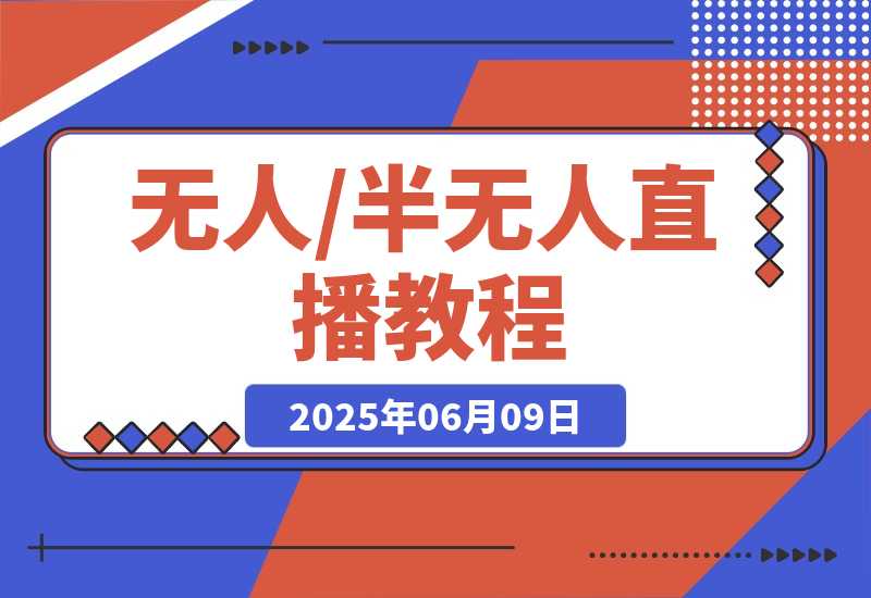 【2025.6.9】无人+半无人直播教程：AI工具+场景搭建，0到1掌握核心技术(6月更新)-L哥创业分享网
