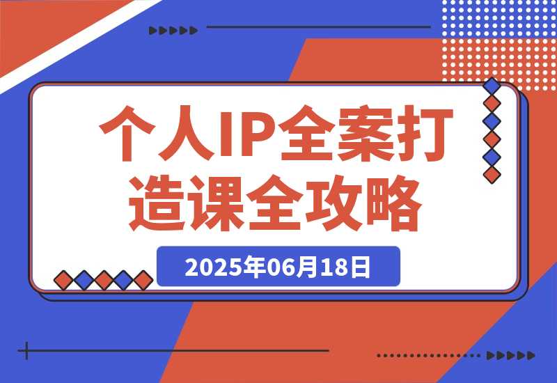 【2025.6.18】个人IP全案打造课，特长挖掘与用户分层，朋友圈策划到社群运营全攻略-L哥创业分享网