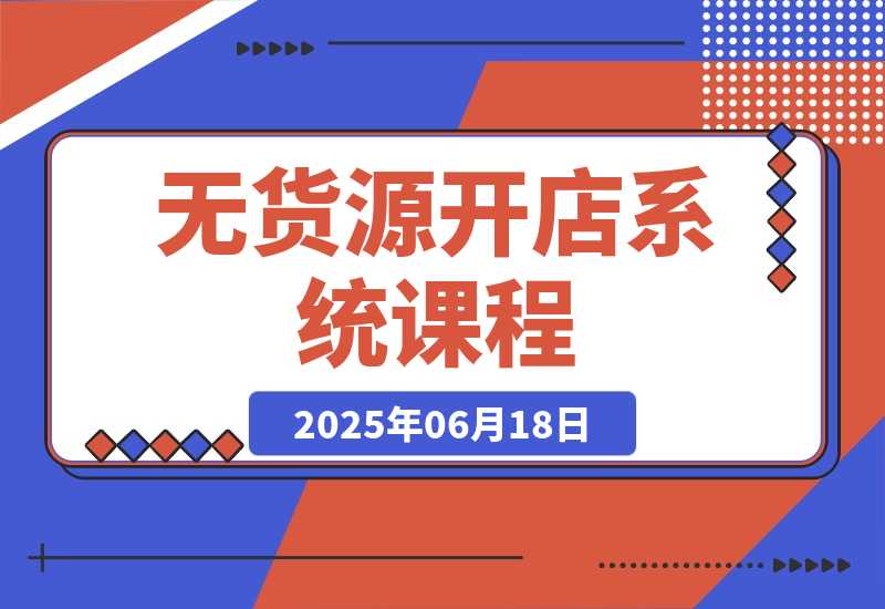 【2025.6.18】无货源开店系统课程，手动上架与1688代销教学，蓝海选品四步法实战-L哥创业分享网