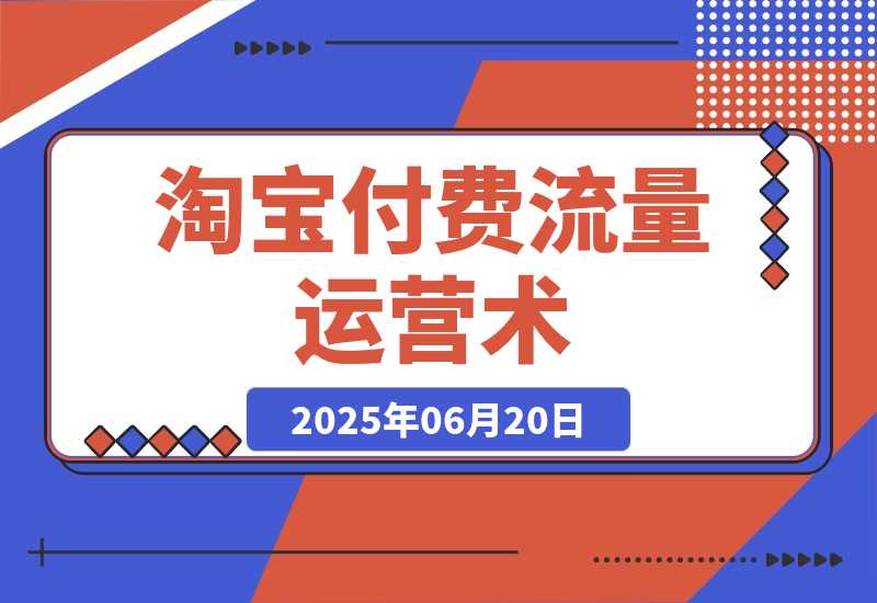 【2025.6.19】淘宝付费流量运营术，拉新收割双链路打法，标品非标品免费流量撬动秘诀-L哥创业分享网