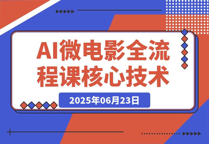 【2025.6.23】AI微电影全流程课，从剧本生成到三维场景，掌握独立制片核心技术-L哥创业分享网