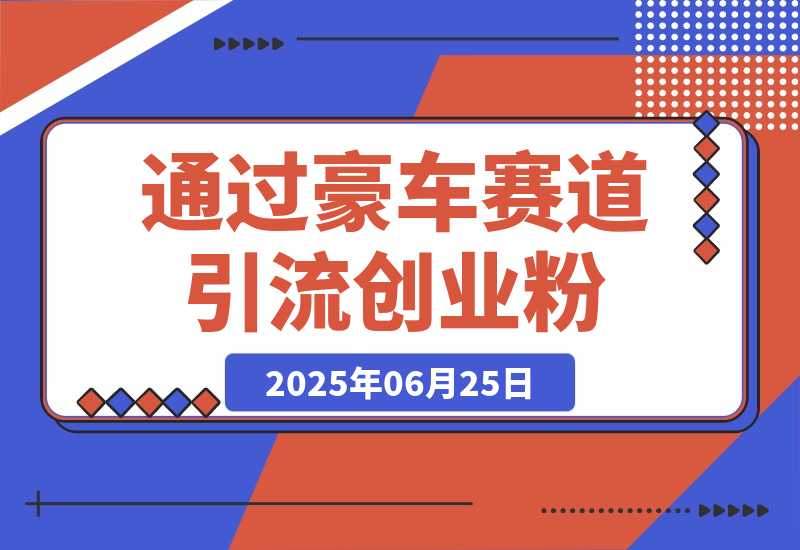 【2025.6.25】通过豪车赛道引流创业粉的变现4位数保姆级教学-L哥创业分享网