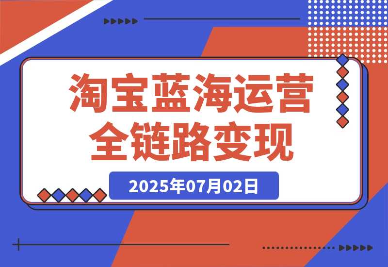 【2025.7.2】淘宝蓝海运营全链路，从选品到流量变现，小类目突围完整方案-L哥创业分享网