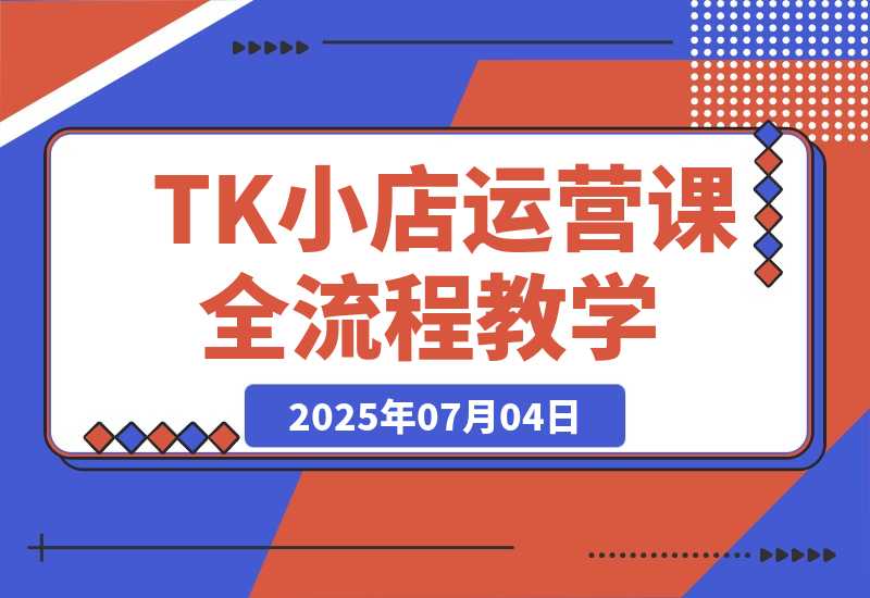 【2025.7.4】TikTok小店运营课，从店铺装修到达人合作，涵盖订单处理全流程-L哥创业分享网