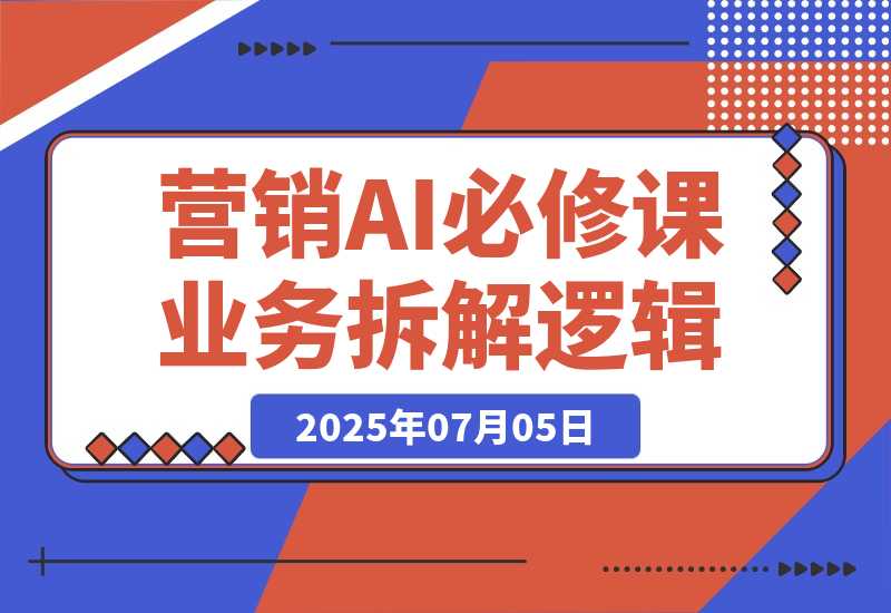 【2025.7.5】2025营销AI必修课，业务拆解逻辑，Prompt技术实战，竞品市场分析全攻略-L哥创业分享网