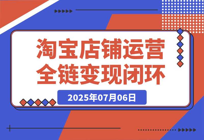 【2025.7.6】淘宝店铺运营全链路，从选品测款到推广，流量获取变现闭环-L哥创业分享网