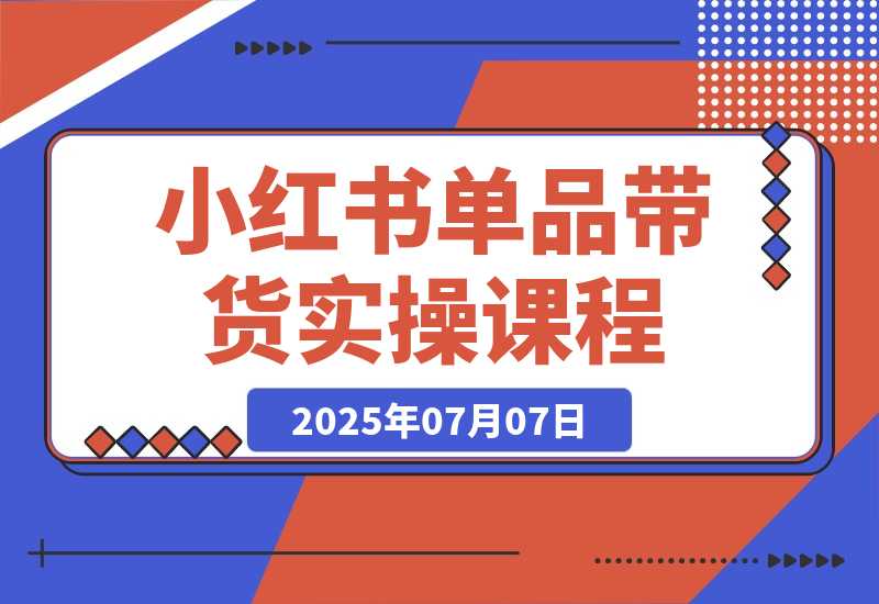 【2025.7.7】小红书单品带货课，极致选品方法论，实战导师深度指导-L哥创业分享网