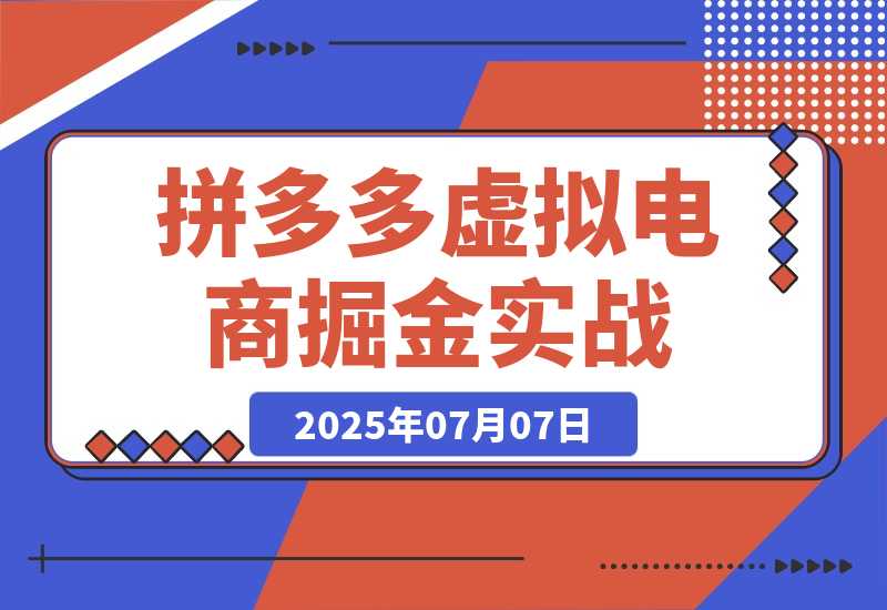 【2025.7.7】拼多多虚拟电商掘金：从入驻到运营，选品避坑全解析，自动化工具配置技巧-L哥创业分享网