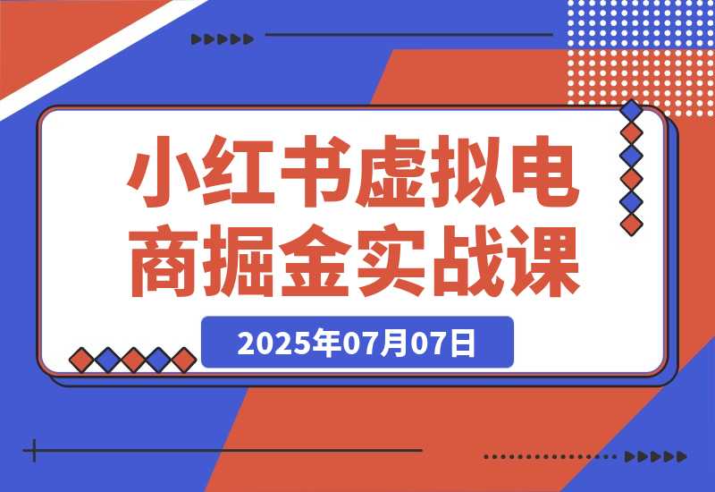 【2025.7.7】小红书虚拟电商掘金实战课，流量算法底层逻辑，选品黄金策略， 起号，笔记创作全链路-L哥创业分享网