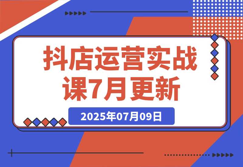 【2025.7.8】抖店运营实战课7月更新，商品卡自然流截流技术，达人团队搭建爆款选品-L哥创业分享网