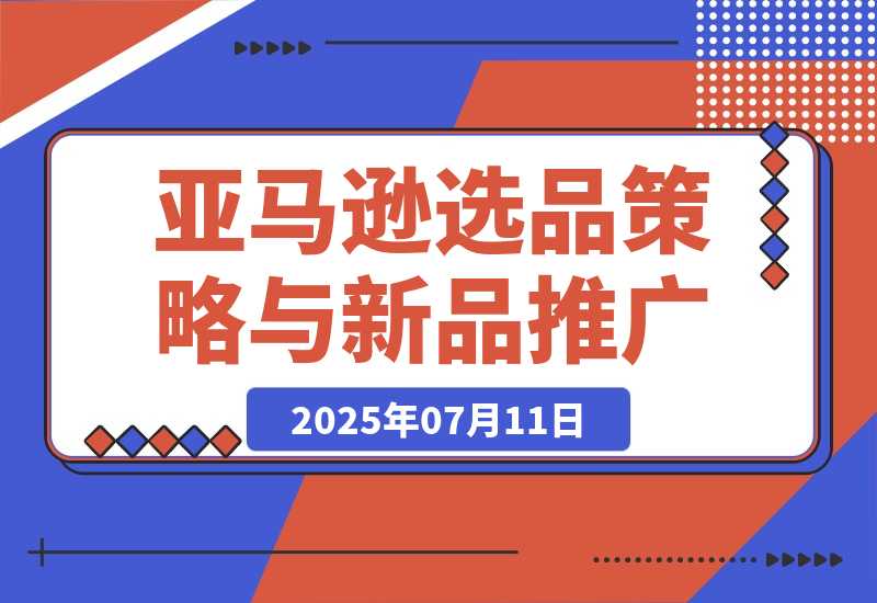 【2025.7.11】2025亚马逊选品策略与新品推广，广告优化与政策解读，促销活动与运营规划-L哥创业分享网
