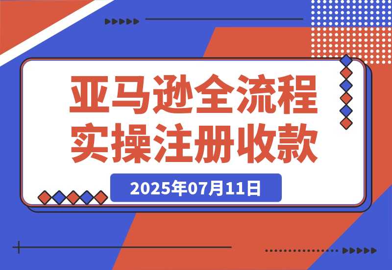 【2025.7.11】亚马逊全流程实操，店铺注册与收款，Listing文案与上架操作-L哥创业分享网