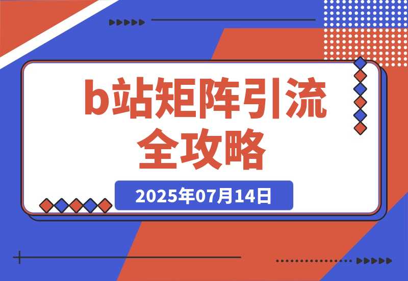 【2025.7.14】b站矩阵引流全攻略，这篇文章就够了-L哥创业分享网