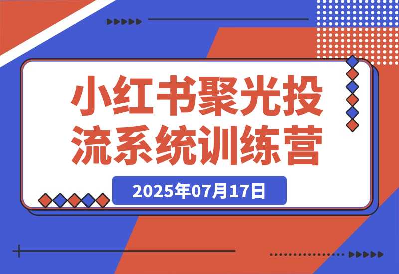 【2025.7.18】小红书聚光投流系统训练营，广告预算分配，内容优化技巧，团队执行管理-L哥创业分享网