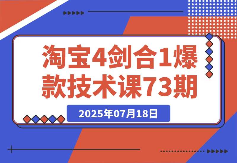 【2025.7.19】淘宝4剑合1爆款技术课73期：阶梯提价破量法，内外销双改策略 全站推广拉升 -L哥创业分享网