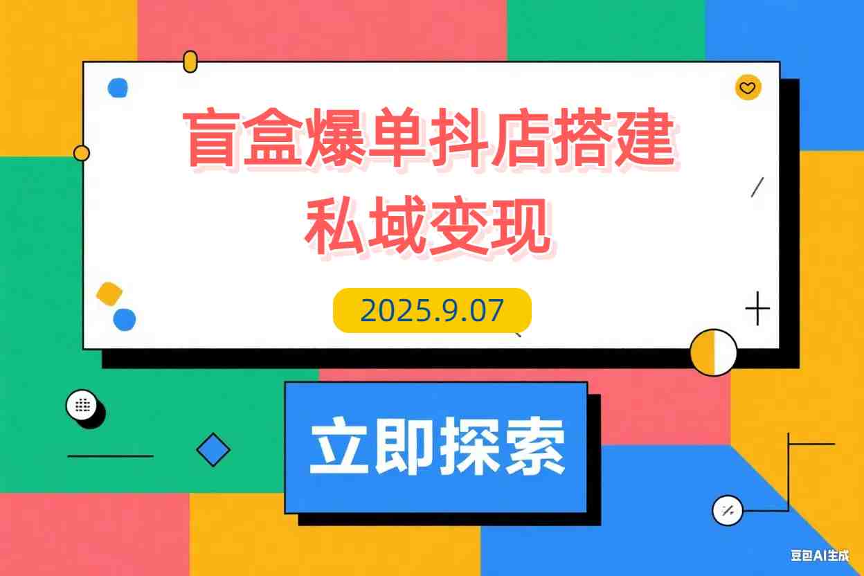 【2025.9.7】2025盲盒爆单课，抖店搭建+5天起号+私域变现，单月GMV突破10万-L哥创业分享网